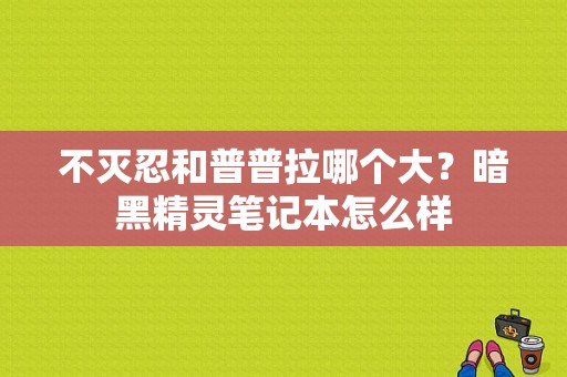 不灭忍和普普拉哪个大？暗黑精灵笔记本怎么样-图1