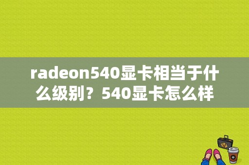 radeon540显卡相当于什么级别？540显卡怎么样