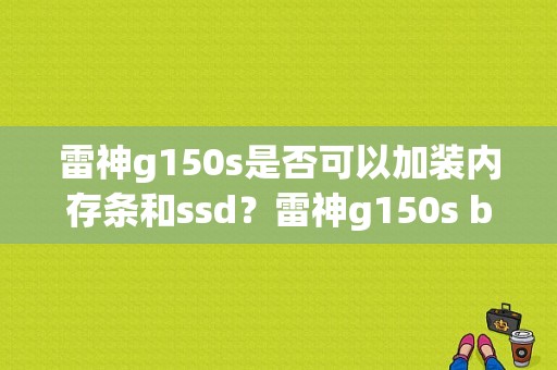 雷神g150s是否可以加装内存条和ssd？雷神g150s b 是什么意思