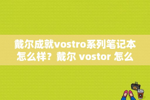 戴尔成就vostro系列笔记本怎么样？戴尔 vostor 怎么样-图1
