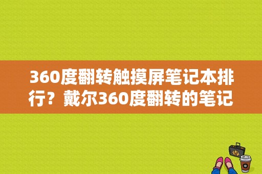360度翻转触摸屏笔记本排行？戴尔360度翻转的笔记本好吗