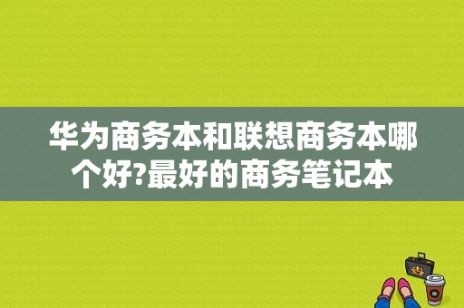 华为商务本和联想商务本哪个好?最好的商务笔记本