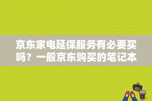 京东家电延保服务有必要买吗？一般京东购买的笔记本延保好不