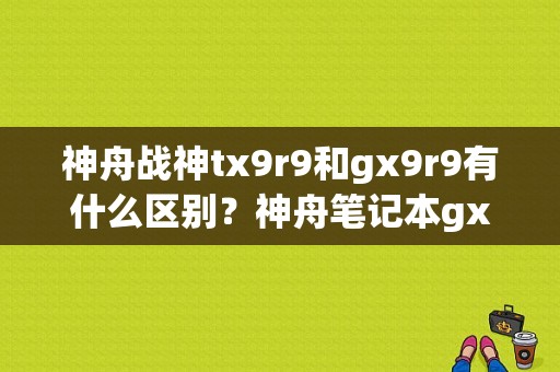 神舟战神tx9r9和gx9r9有什么区别？神舟笔记本gx9